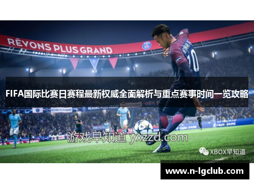 FIFA国际比赛日赛程最新权威全面解析与重点赛事时间一览攻略