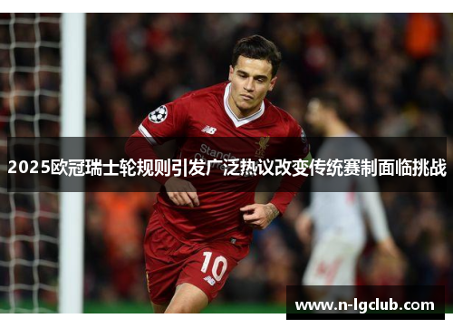 2025欧冠瑞士轮规则引发广泛热议改变传统赛制面临挑战