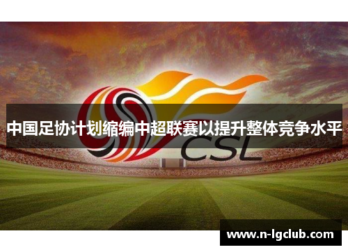 中国足协计划缩编中超联赛以提升整体竞争水平