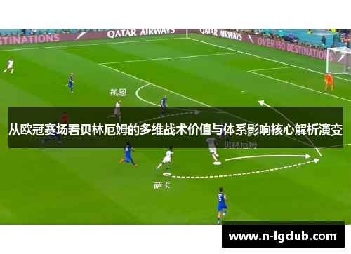 从欧冠赛场看贝林厄姆的多维战术价值与体系影响核心解析演变 从欧冠赛场看贝林厄姆的多维战术价值与体系影响核心解析演变