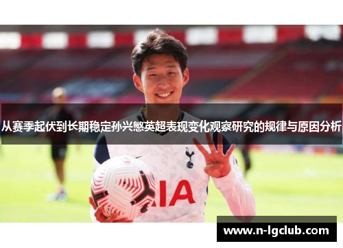 从赛季起伏到长期稳定孙兴慜英超表现变化观察研究的规律与原因分析