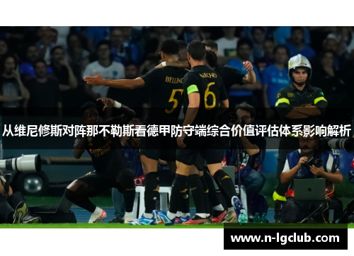 从维尼修斯对阵那不勒斯看德甲防守端综合价值评估体系影响解析