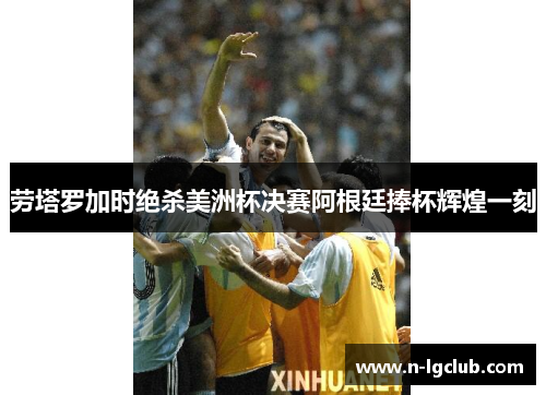 劳塔罗加时绝杀美洲杯决赛阿根廷捧杯辉煌一刻 劳塔罗加时绝杀美洲杯决赛阿根廷捧杯辉煌一刻
