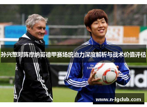 孙兴慜对阵摩纳哥德甲赛场统治力深度解析与战术价值评估