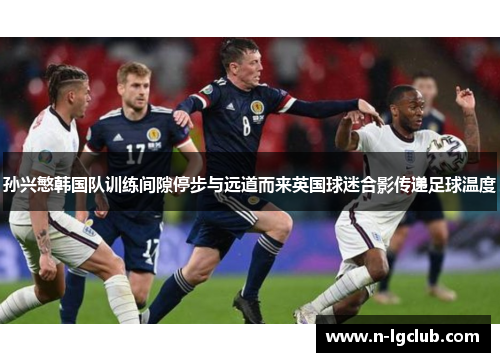 孙兴慜韩国队训练间隙停步与远道而来英国球迷合影传递足球温度