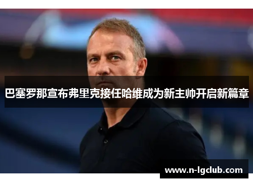 巴塞罗那宣布弗里克接任哈维成为新主帅开启新篇章