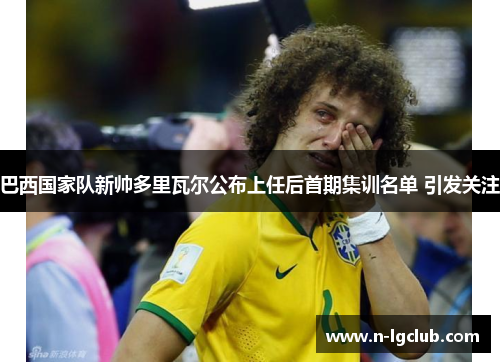 巴西国家队新帅多里瓦尔公布上任后首期集训名单 引发关注