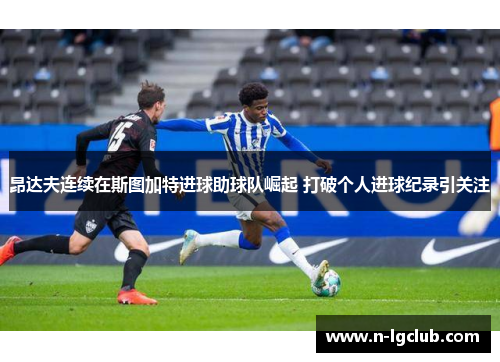 昂达夫连续在斯图加特进球助球队崛起 打破个人进球纪录引关注 昂达夫连续在斯图加特进球助球队崛起 打破个人进球纪录引关注