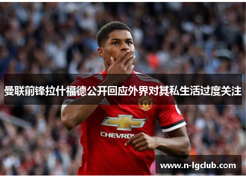 曼联前锋拉什福德公开回应外界对其私生活过度关注