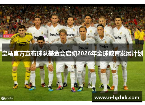 皇马官方宣布球队基金会启动2026年全球教育发展计划 皇马官方宣布球队基金会启动2026年全球教育发展计划
