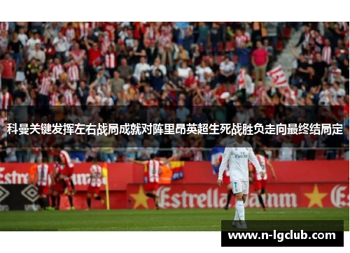 科曼关键发挥左右战局成就对阵里昂英超生死战胜负走向最终结局定
