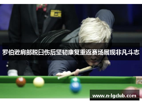 罗伯逊肩部脱臼伤后坚韧康复重返赛场展现非凡斗志 罗伯逊肩部脱臼伤后坚韧康复重返赛场展现非凡斗志