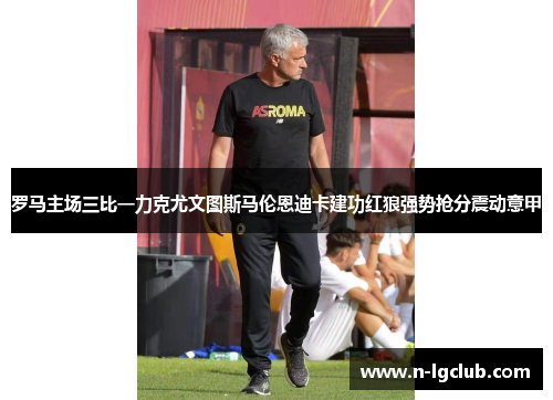 罗马主场三比一力克尤文图斯马伦恩迪卡建功红狼强势抢分震动意甲 罗马主场三比一力克尤文图斯马伦恩迪卡建功红狼强势抢分震动意甲