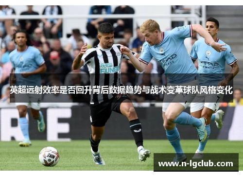 英超远射效率是否回升背后数据趋势与战术变革球队风格变化 英超远射效率是否回升背后数据趋势与战术变革球队风格变化