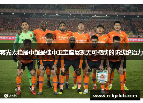 蒋光太稳居中超最佳中卫宝座展现无可撼动的防线统治力 蒋光太稳居中超最佳中卫宝座展现无可撼动的防线统治力