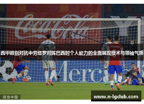 西甲级别对抗中劳塔罗对阵巴西时个人能力的全面展现技术与领袖气质