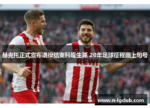 赫克托正式宣布退役结束科隆生涯 20年足球征程画上句号 赫克托正式宣布退役结束科隆生涯 20年足球征程画上句号