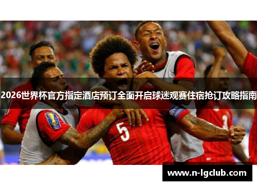 2026世界杯官方指定酒店预订全面开启球迷观赛住宿抢订攻略指南