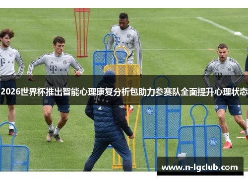 2026世界杯推出智能心理康复分析包助力参赛队全面提升心理状态