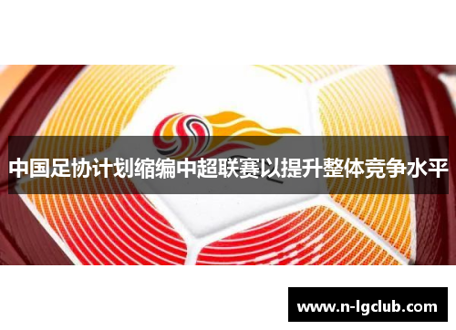 中国足协计划缩编中超联赛以提升整体竞争水平