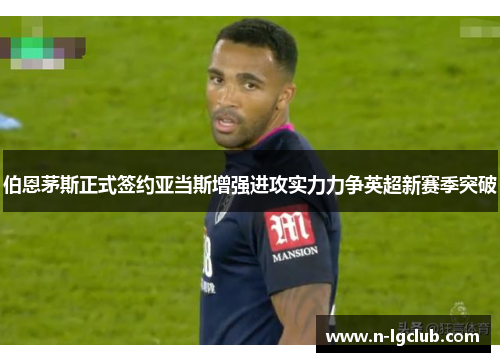 伯恩茅斯正式签约亚当斯增强进攻实力力争英超新赛季突破