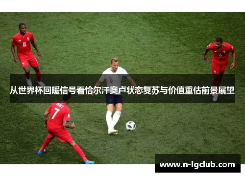 从世界杯回暖信号看恰尔汗奥卢状态复苏与价值重估前景展望