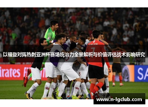 以福登对阵热刺亚洲杯赛场统治力全景解析与价值评估战术影响研究