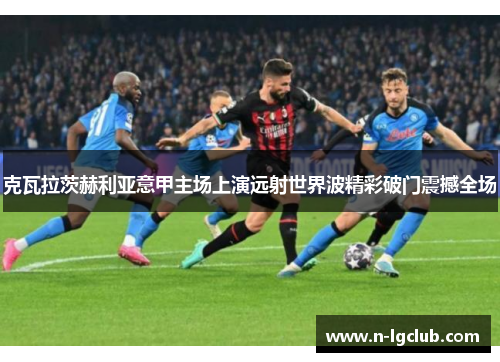 克瓦拉茨赫利亚意甲主场上演远射世界波精彩破门震撼全场
