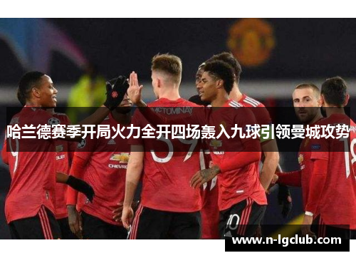 哈兰德赛季开局火力全开四场轰入九球引领曼城攻势