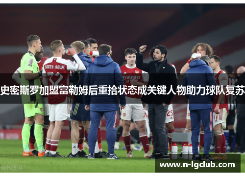 史密斯罗加盟富勒姆后重拾状态成关键人物助力球队复苏