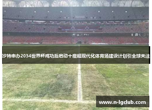 沙特申办2034世界杯成功后启动十座超现代化体育场建设计划引全球关注