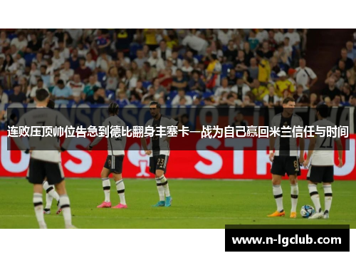 连败压顶帅位告急到德比翻身丰塞卡一战为自己赢回米兰信任与时间