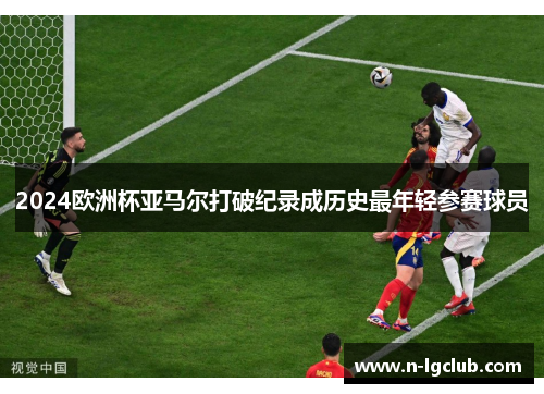 2024欧洲杯亚马尔打破纪录成历史最年轻参赛球员