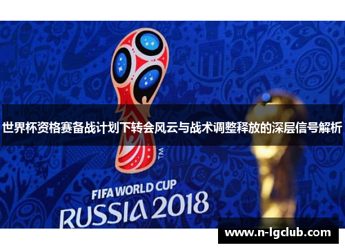 世界杯资格赛备战计划下转会风云与战术调整释放的深层信号解析 世界杯资格赛备战计划下转会风云与战术调整释放的深层信号解析