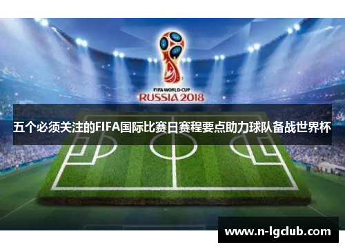 五个必须关注的FIFA国际比赛日赛程要点助力球队备战世界杯