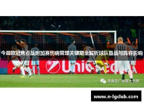 今晨欧冠焦点战附加赛伤病管理关键期全解析球队备战与阵容影响