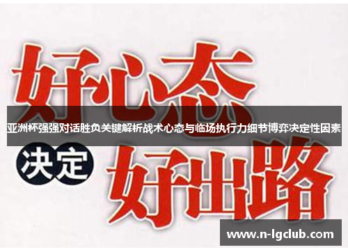 亚洲杯强强对话胜负关键解析战术心态与临场执行力细节博弈决定性因素 亚洲杯强强对话胜负关键解析战术心态与临场执行力细节博弈决定性因素