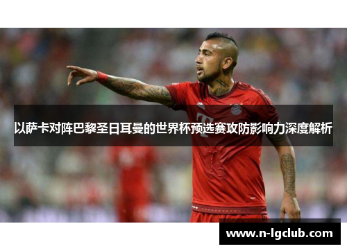 以萨卡对阵巴黎圣日耳曼的世界杯预选赛攻防影响力深度解析