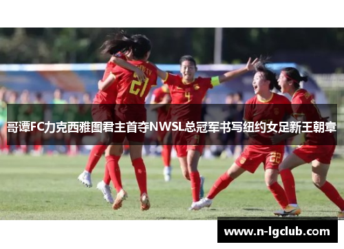 哥谭FC力克西雅图君主首夺NWSL总冠军书写纽约女足新王朝章 哥谭FC力克西雅图君主首夺NWSL总冠军书写纽约女足新王朝章