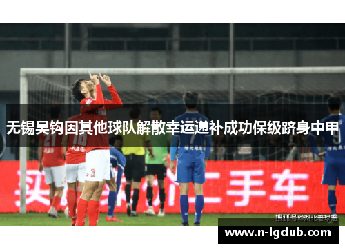 无锡吴钩因其他球队解散幸运递补成功保级跻身中甲