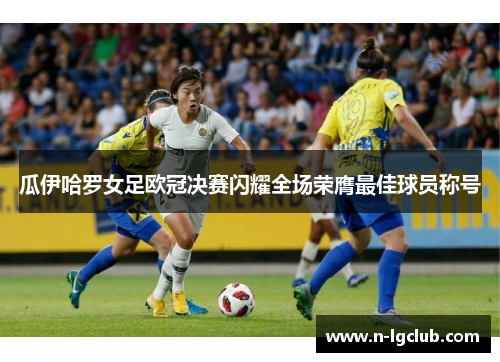 瓜伊哈罗女足欧冠决赛闪耀全场荣膺最佳球员称号