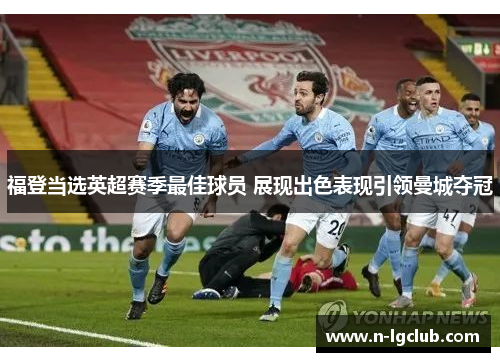 福登当选英超赛季最佳球员 展现出色表现引领曼城夺冠
