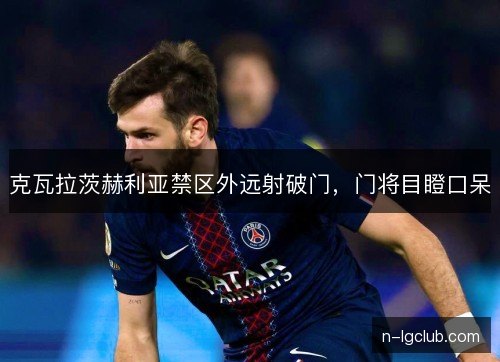 克瓦拉茨赫利亚禁区外远射破门，门将目瞪口呆