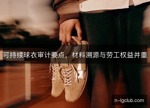 可持续球衣审计要点，材料溯源与劳工权益并重
