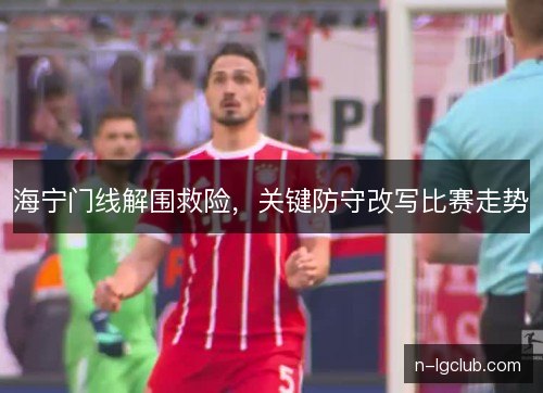 海宁门线解围救险，关键防守改写比赛走势