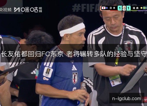 长友佑都回归FC东京 老将辗转多队的经验与坚守
